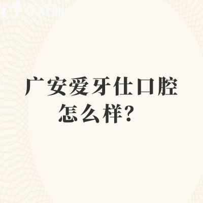 廣安愛牙仕口腔怎么樣？醫(yī)院/醫(yī)生/設(shè)備都正規(guī)|服務(wù)好性價比高