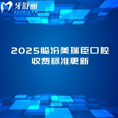 2025臨汾美瑞臣口腔收費(fèi)標(biāo)準(zhǔn)更新，分享種植牙矯正補(bǔ)牙拔牙根管潔牙等價(jià)目表