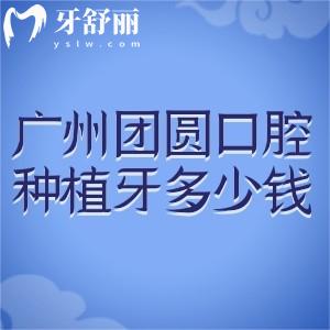 廣州團圓口腔種植牙多少錢?2025團圓口腔種植牙價格表為單顆1.9k+全口3.73w+