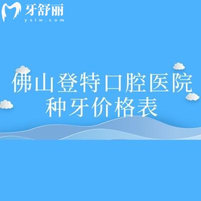 佛山登特口腔醫(yī)院種牙價格表，種牙2380元起/擅長數(shù)字化種植/即刻種植/微創(chuàng)種植