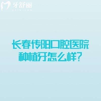 長春傳陽口腔醫(yī)院種植牙怎么樣？種植設(shè)備好醫(yī)生技術(shù)好售后好
