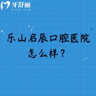 樂山啟辰口腔醫(yī)院怎么樣？位于市中區(qū)分享簡介、醫(yī)生介紹、價(jià)目表等