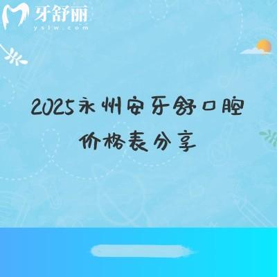 2025永州安牙舒口腔價格表分享，種植牙、牙齒矯正、補牙、拔牙等價格實惠附地址