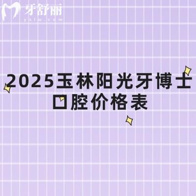 2025玉林陽光牙博士口腔價格表，涵蓋牙齒矯正、補牙、拔牙、種植牙、鑲牙等多個方面