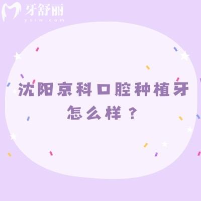 沈陽(yáng)京科口腔種植牙怎么樣？?jī)r(jià)格親民選擇多醫(yī)生技術(shù)好