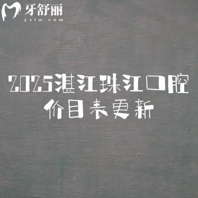 2025湛江珠江口腔價(jià)目表更新，美白矯正補(bǔ)牙拔牙種植修復(fù)兒牙價(jià)格