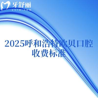 2025呼和浩特歐貝口腔收費標準，種牙2500+矯正7000+補牙180+等