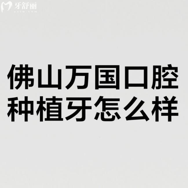 佛山萬國(guó)口腔種植牙怎么樣?測(cè)評(píng)口碑好+種植牙技術(shù)特色+醫(yī)生+價(jià)格表分享