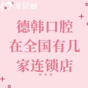 德韓口腔在全國(guó)有幾家連鎖店？60家分院集中在武漢/南昌/昆明/煙臺(tái)/合肥等城市