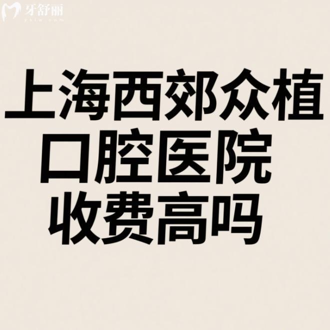 上海西郊眾植口腔醫(yī)院收費高嗎?患者說不算高,2025種植牙矯正拔牙價格表一覽