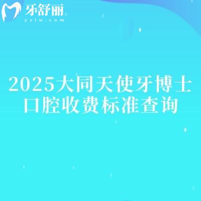 2025大同天使牙博士口腔收費標(biāo)準(zhǔn)查詢，種植牙2500+矯正7000+烤瓷牙700+