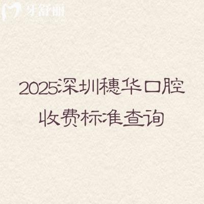 2025深圳穗華口腔收費(fèi)標(biāo)準(zhǔn)查詢，矯正、鑲牙、拔牙、美白、根管、牙周、兒牙價(jià)格不貴