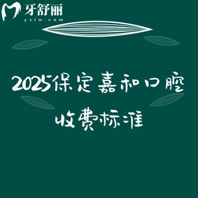 2025保定嘉和口腔收費(fèi)標(biāo)準(zhǔn)，種植牙、牙齒矯正、補(bǔ)牙、拔牙、鑲牙等價(jià)格