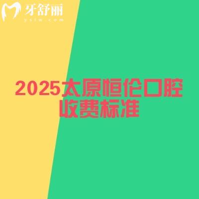 2025太原恒倫口腔收費(fèi)標(biāo)準(zhǔn)，詳細(xì)價(jià)目表以及地址奉上