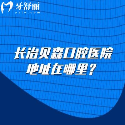 長(zhǎng)治貝森口腔醫(yī)院地址在哪里？潞州區(qū)營(yíng)業(yè)至晚6：30中午不休息