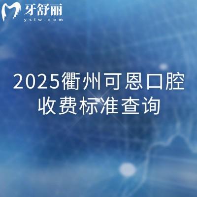 2025衢州可恩口腔收費(fèi)標(biāo)準(zhǔn)查詢，分享詳細(xì)價(jià)格表/地址/營(yíng)業(yè)時(shí)間等
