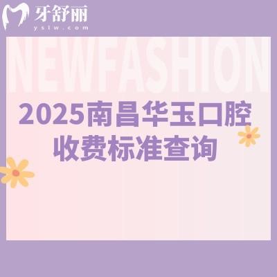 2025南昌華玉口腔收費(fèi)標(biāo)準(zhǔn)查詢，種植牙2028元起矯正5880元起補(bǔ)牙100元起