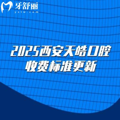 2025西安天皓口腔收費標(biāo)準(zhǔn)更新，種植牙2500元起矯正6500元起拔牙78元起