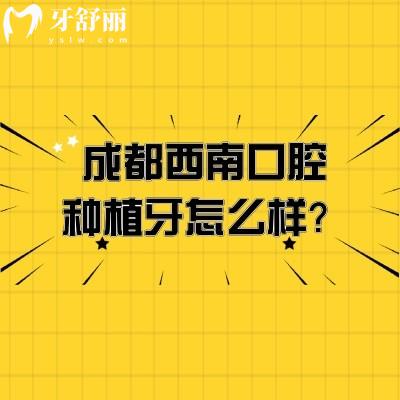 成都西南口腔種植牙怎么樣？數(shù)字化種植牙技術(shù)/種植體選擇多/醫(yī)生技術(shù)靠譜