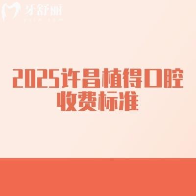 2025許昌植得口腔收費(fèi)標(biāo)準(zhǔn)，矯正5800+種植2000+補(bǔ)牙140+等