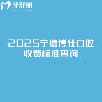 2025寧德博仕口腔收費(fèi)標(biāo)準(zhǔn)查詢，新版收費(fèi)明細(xì)及地址交通指南